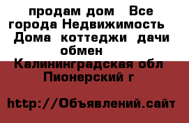 продам дом - Все города Недвижимость » Дома, коттеджи, дачи обмен   . Калининградская обл.,Пионерский г.